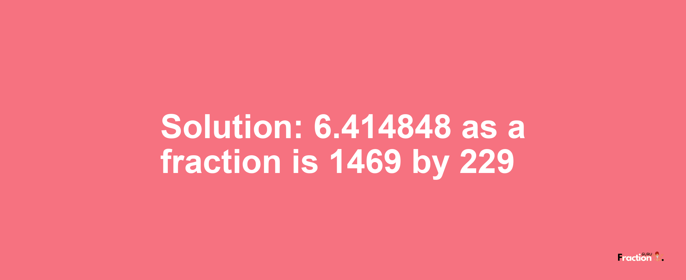 Solution:6.414848 as a fraction is 1469/229